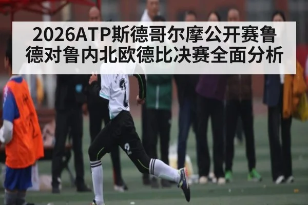 2026ATP斯德哥尔摩公开赛鲁德对鲁内北欧德比决赛全面分析