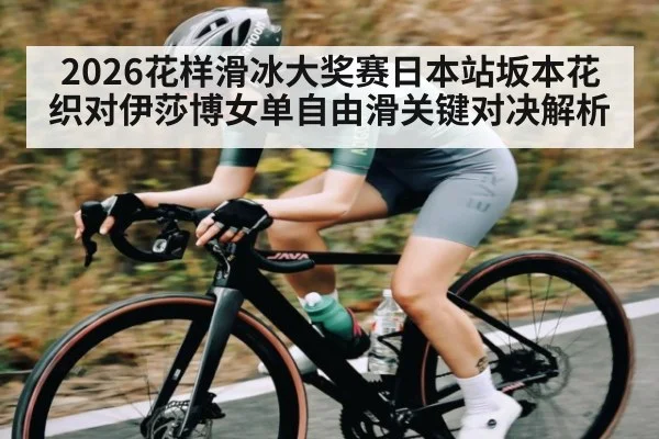 2026花样滑冰大奖赛日本站坂本花织对伊莎博女单自由滑关键对决解析