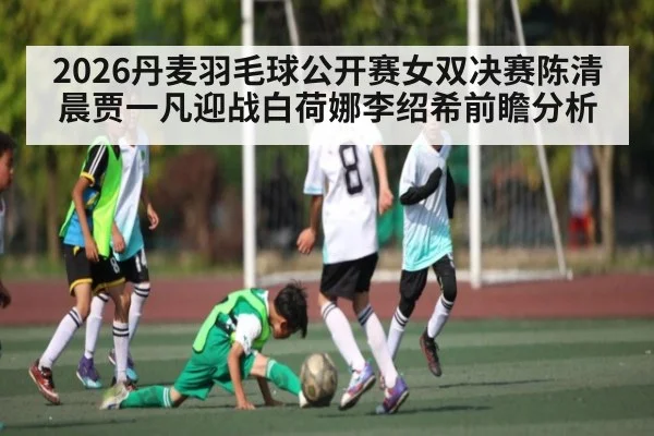 2026丹麦羽毛球公开赛女双决赛陈清晨贾一凡迎战白荷娜李绍希前瞻分析