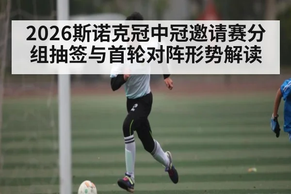 2026斯诺克冠中冠邀请赛分组抽签与首轮对阵形势解读